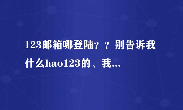 123邮箱哪登陆？？别告诉我什么hao123的、我要准确网址、、