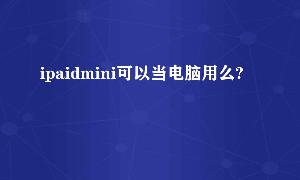 ipaidmini可以当电脑用么?