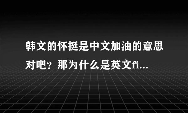 韩文的怀挺是中文加油的意思对吧？那为什么是英文fiting？这是打架拳击的意思啊！