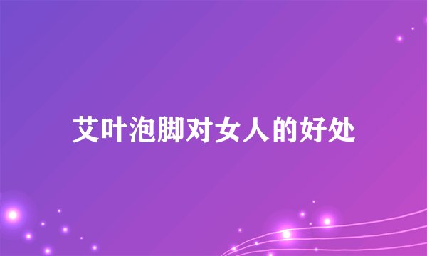 艾叶泡脚对女人的好处