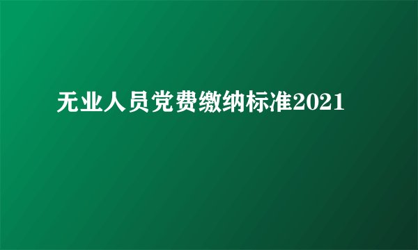 无业人员党费缴纳标准2021