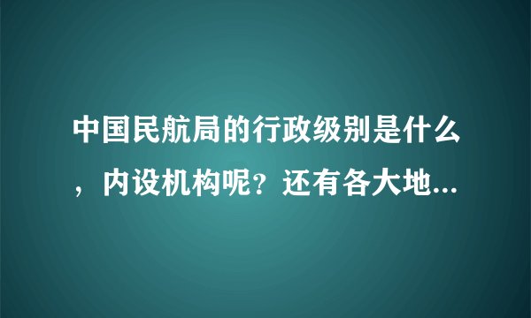 中国民航局的行政级别是什么，内设机构呢？还有各大地区分局又是什么级别？？