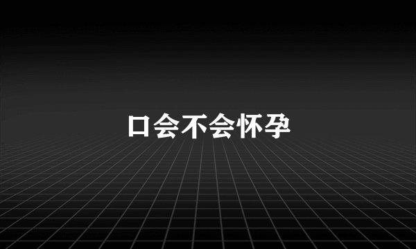 口会不会怀孕