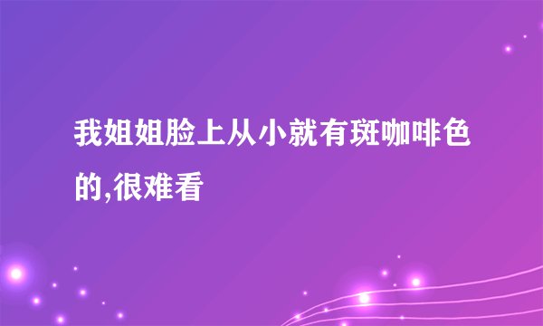 我姐姐脸上从小就有斑咖啡色的,很难看