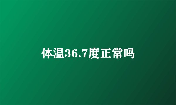 体温36.7度正常吗