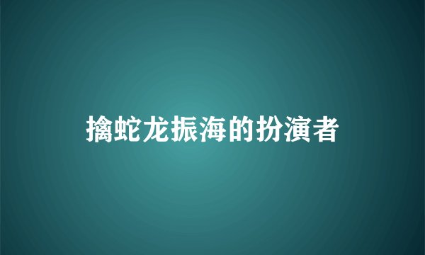 擒蛇龙振海的扮演者