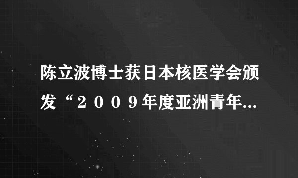 陈立波博士获日本核医学会颁发“２００９年度亚洲青年研究者奖”——我院核医学科学科建设初显成效