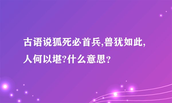 古语说狐死必首兵,兽犹如此,人何以堪?什么意思？