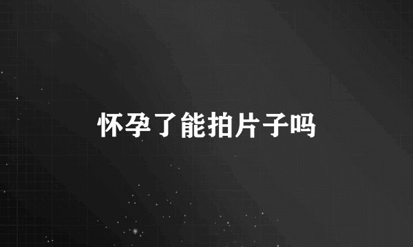 怀孕了能拍片子吗