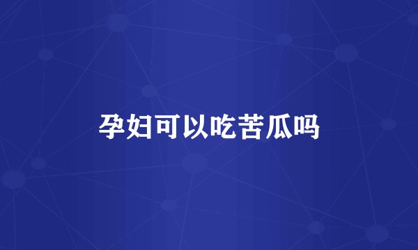 孕妇可以吃苦瓜吗