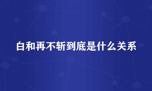 白和再不斩到底是什么关系