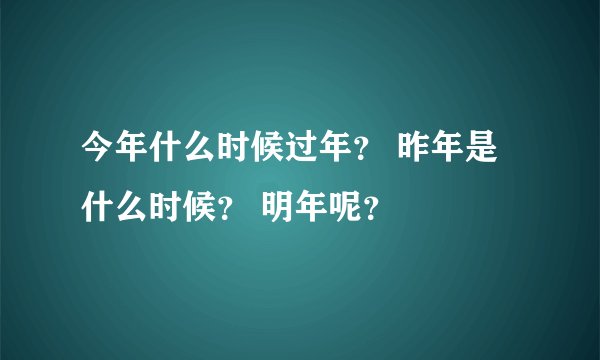 今年什么时候过年？ 昨年是什么时候？ 明年呢？