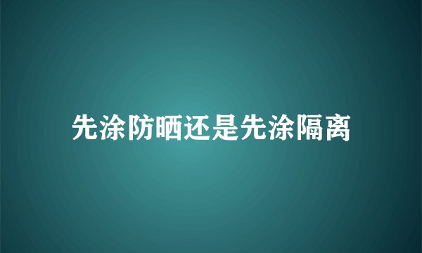 先涂防晒还是先涂隔离