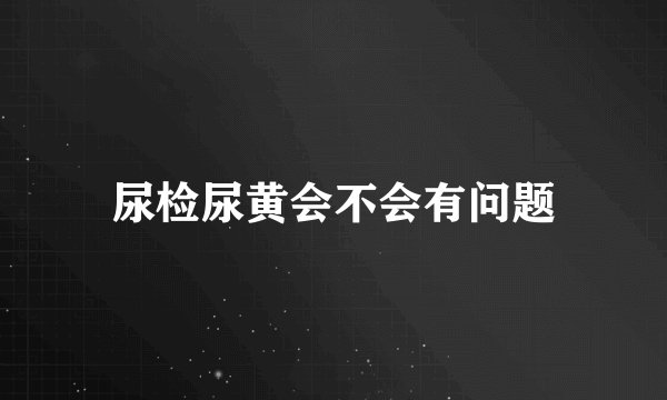 尿检尿黄会不会有问题