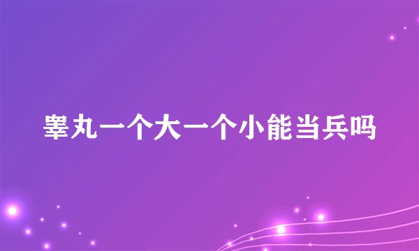 睾丸一个大一个小能当兵吗