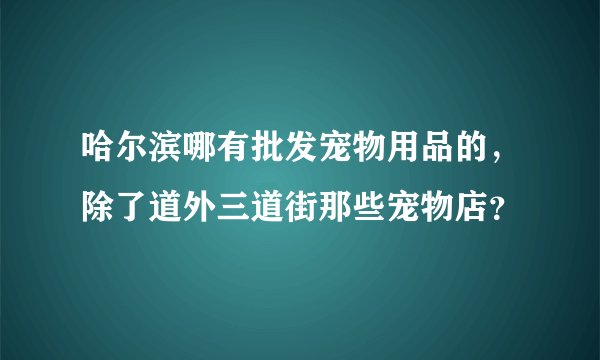 哈尔滨哪有批发宠物用品的，除了道外三道街那些宠物店？