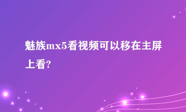 魅族mx5看视频可以移在主屏上看?