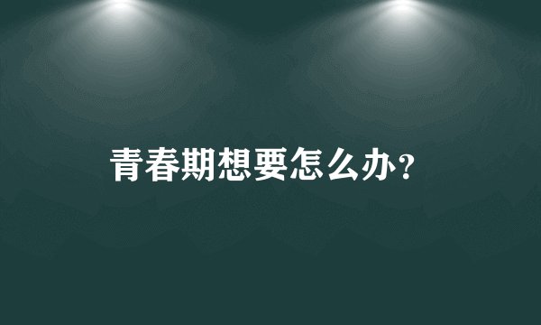 青春期想要怎么办？
