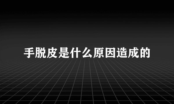 手脱皮是什么原因造成的