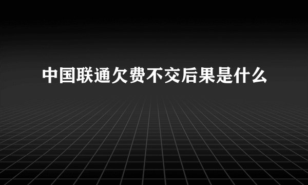 中国联通欠费不交后果是什么