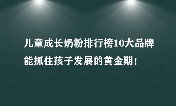 儿童成长奶粉排行榜10大品牌能抓住孩子发展的黄金期！
