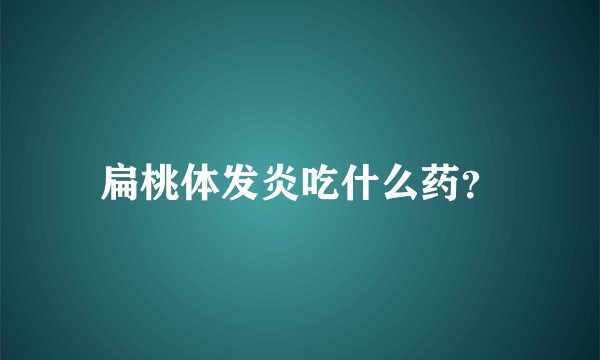 扁桃体发炎吃什么药？