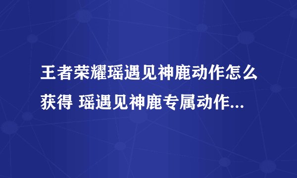 王者荣耀瑶遇见神鹿动作怎么获得 瑶遇见神鹿专属动作获取攻略