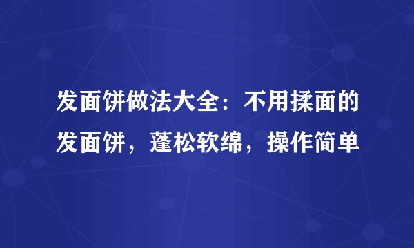 发面饼做法大全：不用揉面的发面饼，蓬松软绵，操作简单