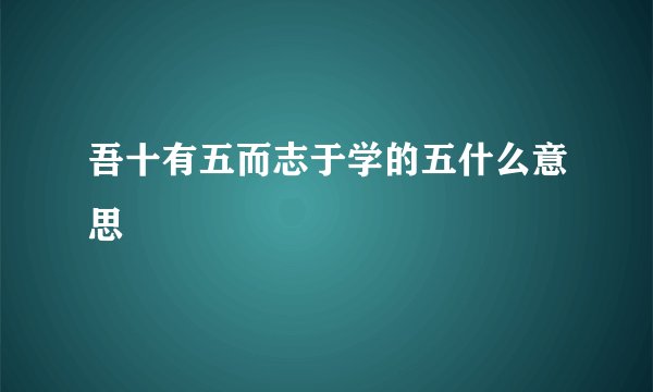 吾十有五而志于学的五什么意思