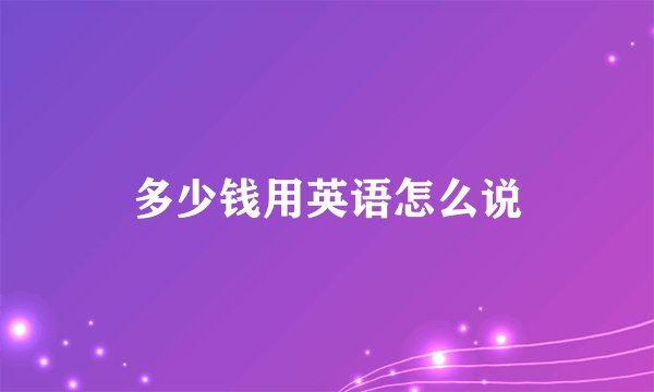 多少钱用英语怎么说