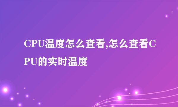CPU温度怎么查看,怎么查看CPU的实时温度