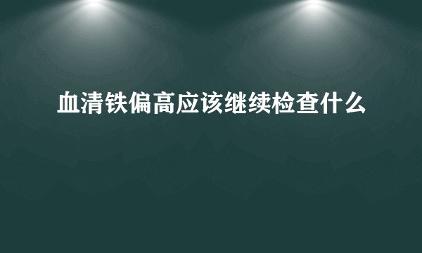 血清铁偏高应该继续检查什么