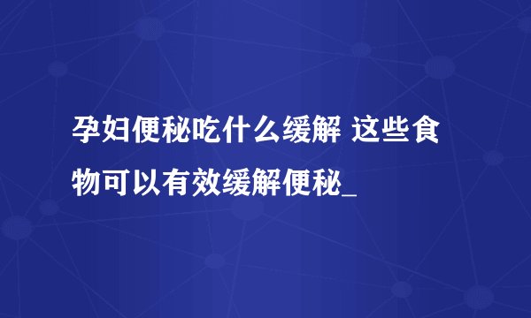 孕妇便秘吃什么缓解 这些食物可以有效缓解便秘_