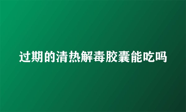 过期的清热解毒胶囊能吃吗