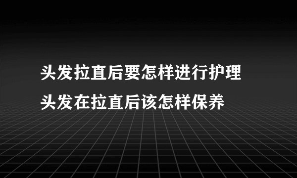 头发拉直后要怎样进行护理 头发在拉直后该怎样保养