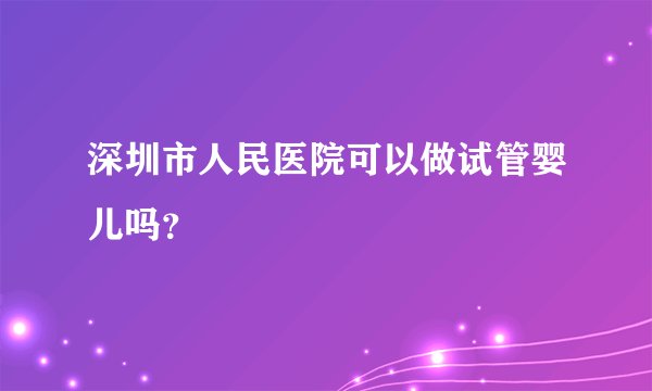深圳市人民医院可以做试管婴儿吗？