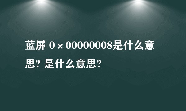 蓝屏 0×00000008是什么意思? 是什么意思?