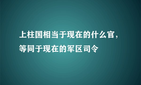 上柱国相当于现在的什么官，等同于现在的军区司令
