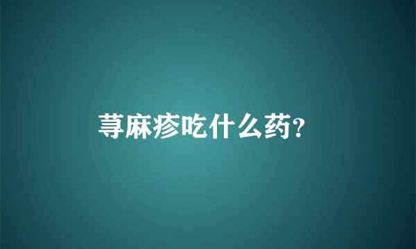荨麻疹吃什么药？