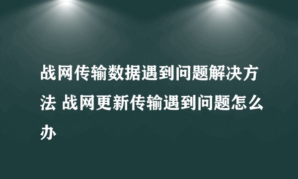 战网传输数据遇到问题解决方法 战网更新传输遇到问题怎么办
