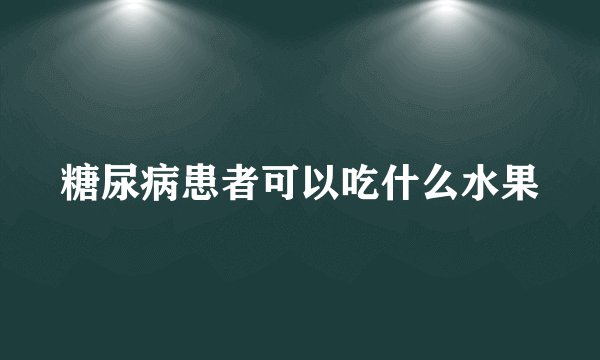 糖尿病患者可以吃什么水果