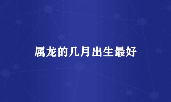 属龙的几月出生最好