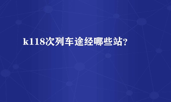 k118次列车途经哪些站？