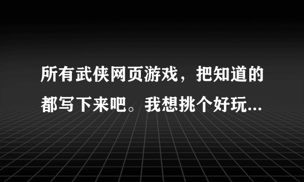 所有武侠网页游戏，把知道的都写下来吧。我想挑个好玩的武侠游戏哦？