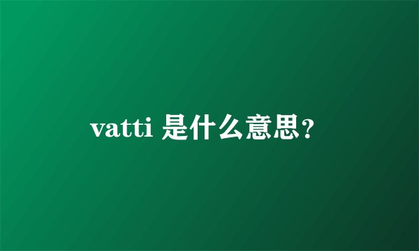 vatti 是什么意思？