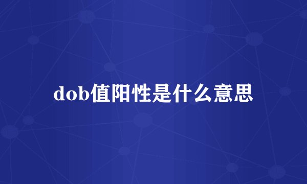 dob值阳性是什么意思