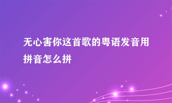 无心害你这首歌的粤语发音用拼音怎么拼