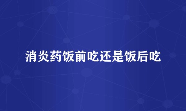 消炎药饭前吃还是饭后吃