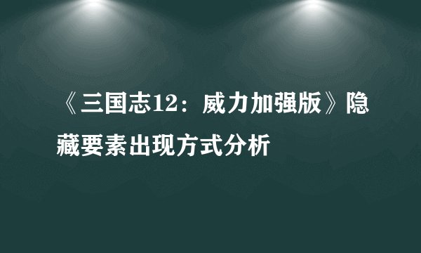 《三国志12：威力加强版》隐藏要素出现方式分析