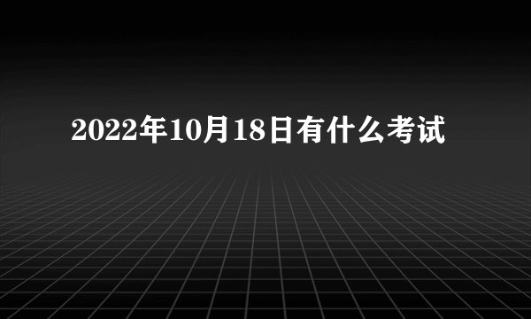 2022年10月18日有什么考试